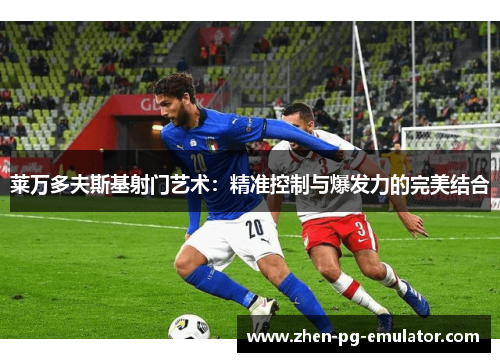 莱万多夫斯基射门艺术:精准控制与爆发力的完美结合 莱万多夫斯基射门艺术:精准控制与爆发力的完美结合