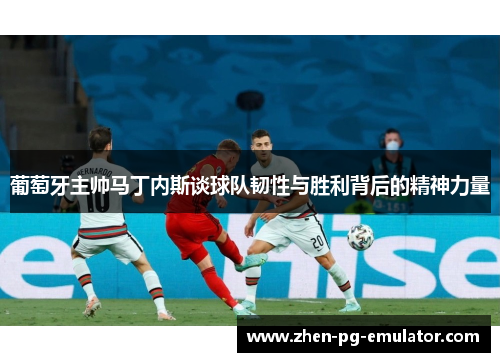 葡萄牙主帅马丁内斯谈球队韧性与胜利背后的精神力量 葡萄牙主帅马丁内斯谈球队韧性与胜利背后的精神力量