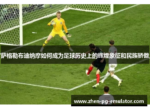 萨格勒布迪纳摩如何成为足球历史上的辉煌象征和民族骄傲 萨格勒布迪纳摩如何成为足球历史上的辉煌象征和民族骄傲