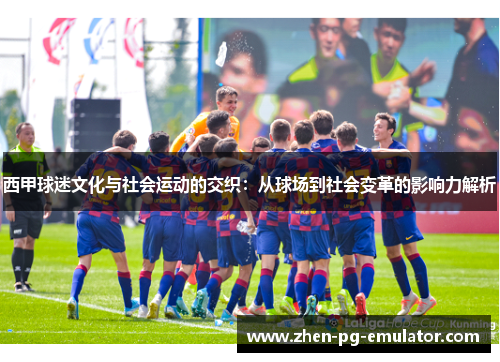 西甲球迷文化与社会运动的交织:从球场到社会变革的影响力解析 西甲球迷文化与社会运动的交织:从球场到社会变革的影响力解析