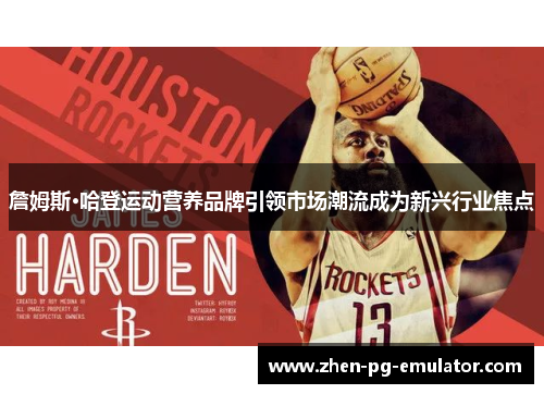 詹姆斯·哈登运动营养品牌引领市场潮流成为新兴行业焦点 詹姆斯·哈登运动营养品牌引领市场潮流成为新兴行业焦点