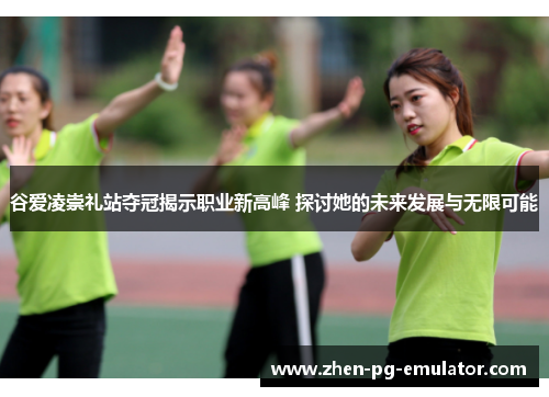 谷爱凌崇礼站夺冠揭示职业新高峰 探讨她的未来发展与无限可能