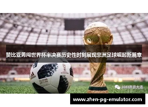 赞比亚勇闯世界杯半决赛历史性时刻展现非洲足球崛起新篇章 赞比亚勇闯世界杯半决赛历史性时刻展现非洲足球崛起新篇章