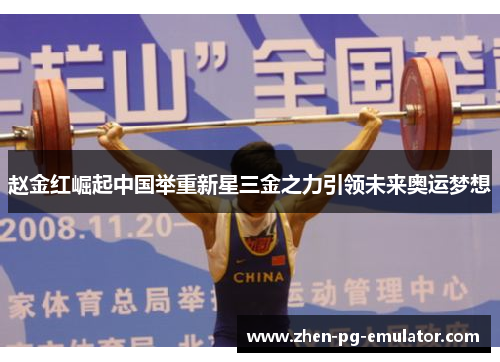 赵金红崛起中国举重新星三金之力引领未来奥运梦想 赵金红崛起中国举重新星三金之力引领未来奥运梦想
