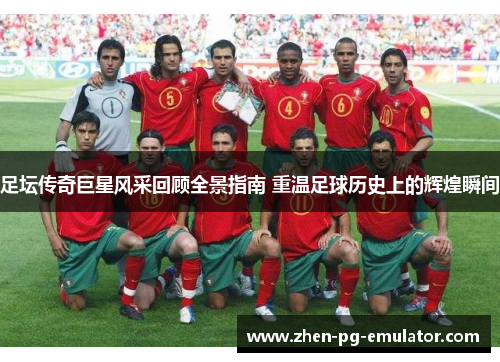 足坛传奇巨星风采回顾全景指南 重温足球历史上的辉煌瞬间