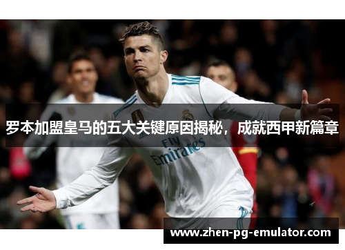 罗本加盟皇马的五大关键原因揭秘，成就西甲新篇章