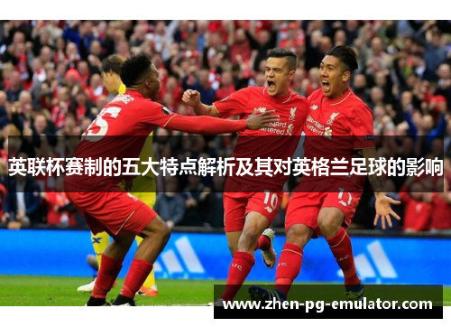 英联杯赛制的五大特点解析及其对英格兰足球的影响 英联杯赛制的五大特点解析及其对英格兰足球的影响