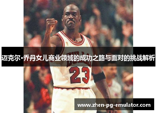 迈克尔·乔丹女儿商业领域的成功之路与面对的挑战解析 迈克尔·乔丹女儿商业领域的成功之路与面对的挑战解析