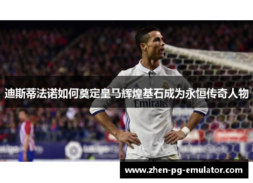 迪斯蒂法诺如何奠定皇马辉煌基石成为永恒传奇人物 迪斯蒂法诺如何奠定皇马辉煌基石成为永恒传奇人物