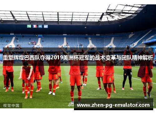 重塑辉煌巴西队夺得2019美洲杯冠军的战术变革与团队精神解析 重塑辉煌巴西队夺得2019美洲杯冠军的战术变革与团队精神解析