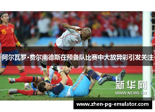 阿尔瓦罗·费尔南德斯在预备队比赛中大放异彩引发关注