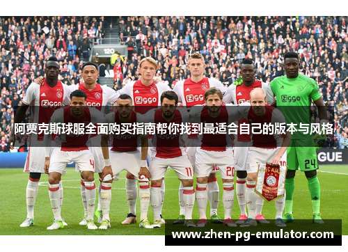 阿贾克斯球服全面购买指南帮你找到最适合自己的版本与风格 阿贾克斯球服全面购买指南帮你找到最适合自己的版本与风格