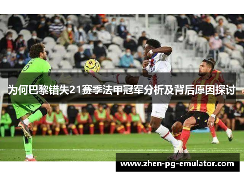 为何巴黎错失21赛季法甲冠军分析及背后原因探讨 为何巴黎错失21赛季法甲冠军分析及背后原因探讨