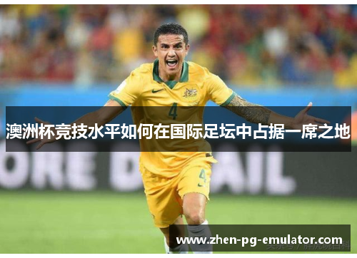 澳洲杯竞技水平如何在国际足坛中占据一席之地