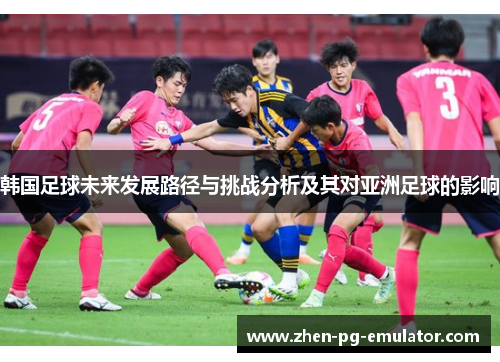 韩国足球未来发展路径与挑战分析及其对亚洲足球的影响