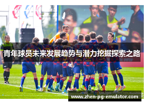 青年球员未来发展趋势与潜力挖掘探索之路