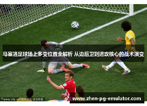 马塞洛足球场上多变位置全解析 从边后卫到进攻核心的战术演变