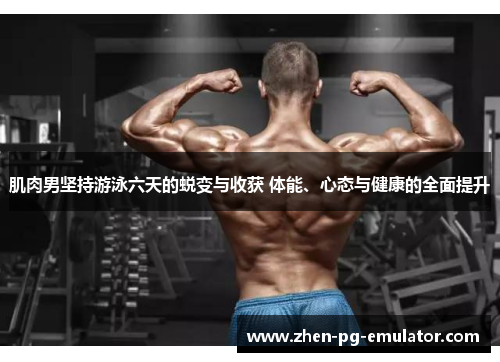 肌肉男坚持游泳六天的蜕变与收获 体能、心态与健康的全面提升