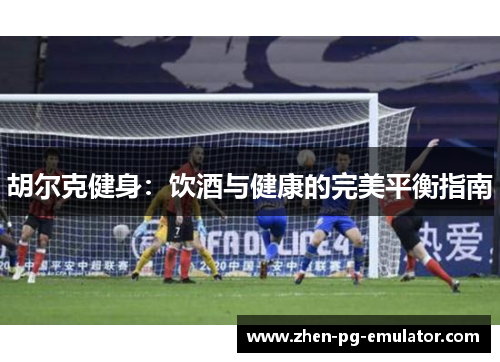 胡尔克健身:饮酒与健康的完美平衡指南 胡尔克健身:饮酒与健康的完美平衡指南