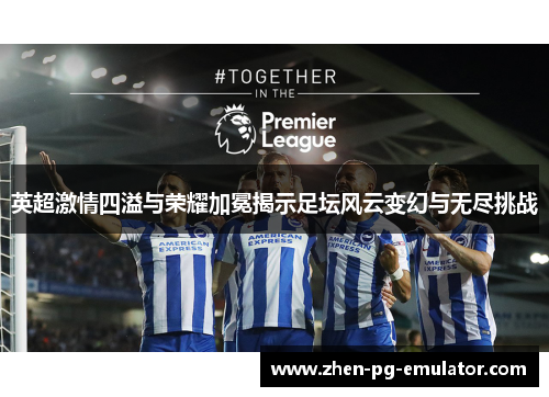 英超激情四溢与荣耀加冕揭示足坛风云变幻与无尽挑战 英超激情四溢与荣耀加冕揭示足坛风云变幻与无尽挑战