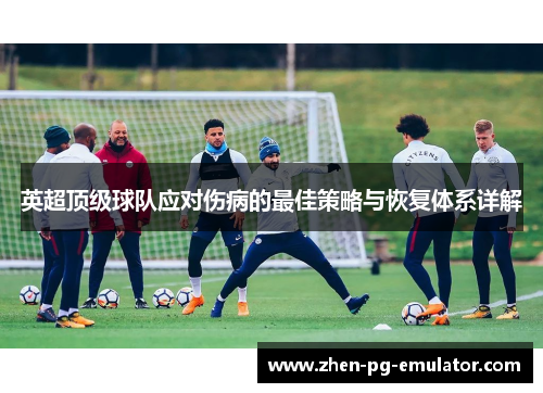 英超顶级球队应对伤病的最佳策略与恢复体系详解 英超顶级球队应对伤病的最佳策略与恢复体系详解