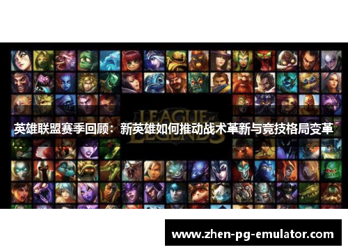 英雄联盟赛季回顾:新英雄如何推动战术革新与竞技格局变革 英雄联盟赛季回顾:新英雄如何推动战术革新与竞技格局变革