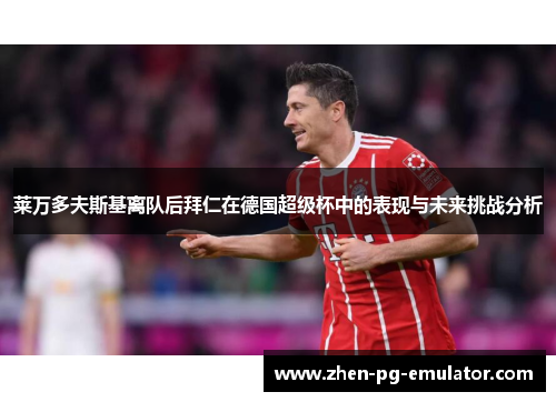 莱万多夫斯基离队后拜仁在德国超级杯中的表现与未来挑战分析