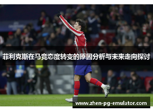 菲利克斯在马竞态度转变的原因分析与未来走向探讨 菲利克斯在马竞态度转变的原因分析与未来走向探讨