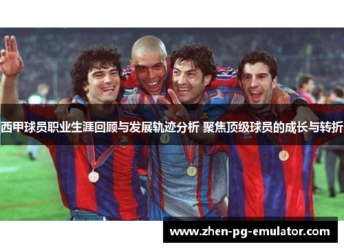 西甲球员职业生涯回顾与发展轨迹分析 聚焦顶级球员的成长与转折