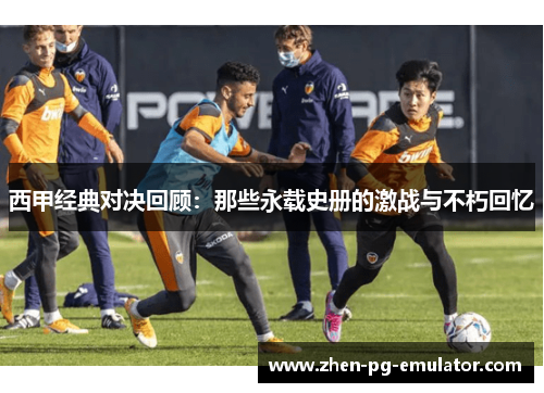 西甲经典对决回顾：那些永载史册的激战与不朽回忆