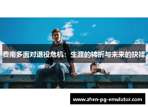 费南多面对退役危机:生涯的转折与未来的抉择 费南多面对退役危机:生涯的转折与未来的抉择