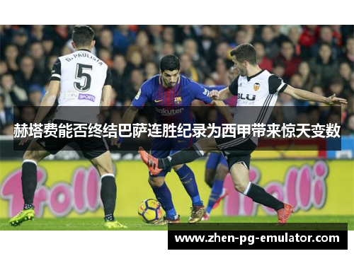 赫塔费能否终结巴萨连胜纪录为西甲带来惊天变数