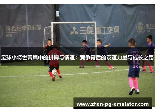 足球小将世青篇中的拼搏与情谊：竞争背后的友谊力量与成长之路