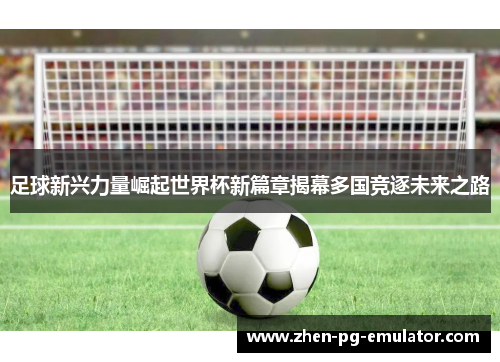 足球新兴力量崛起世界杯新篇章揭幕多国竞逐未来之路