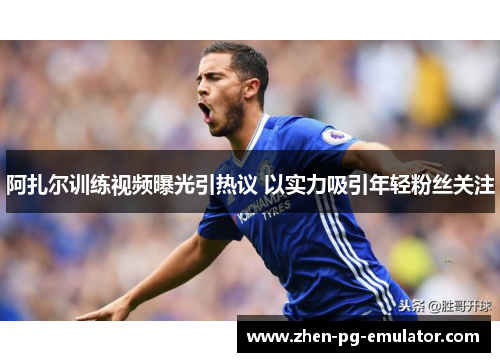 阿扎尔训练视频曝光引热议 以实力吸引年轻粉丝关注 阿扎尔训练视频曝光引热议 以实力吸引年轻粉丝关注