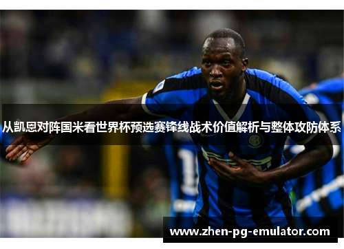 从凯恩对阵国米看世界杯预选赛锋线战术价值解析与整体攻防体系 从凯恩对阵国米看世界杯预选赛锋线战术价值解析与整体攻防体系
