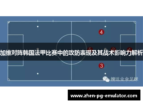 加维对阵韩国法甲比赛中的攻防表现及其战术影响力解析 加维对阵韩国法甲比赛中的攻防表现及其战术影响力解析