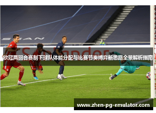 欧冠两回合赛制下球队体能分配与比赛节奏博弈新思路全景解析指南