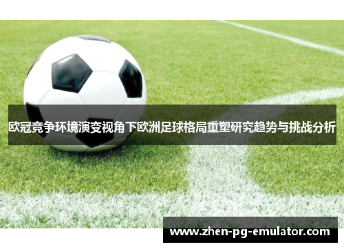 欧冠竞争环境演变视角下欧洲足球格局重塑研究趋势与挑战分析