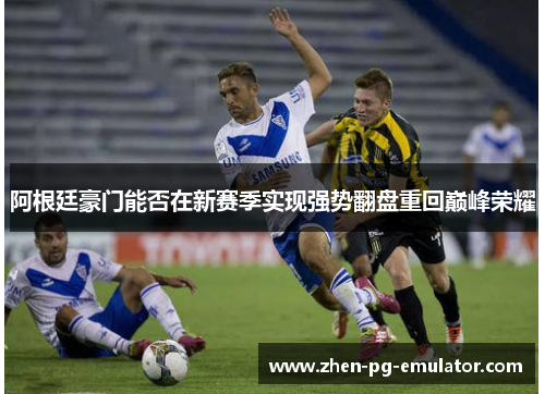 阿根廷豪门能否在新赛季实现强势翻盘重回巅峰荣耀 阿根廷豪门能否在新赛季实现强势翻盘重回巅峰荣耀