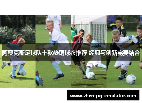 阿贾克斯足球队十款热销球衣推荐 经典与创新完美结合 阿贾克斯足球队十款热销球衣推荐 经典与创新完美结合