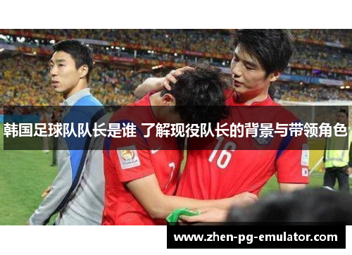 韩国足球队队长是谁 了解现役队长的背景与带领角色 韩国足球队队长是谁 了解现役队长的背景与带领角色