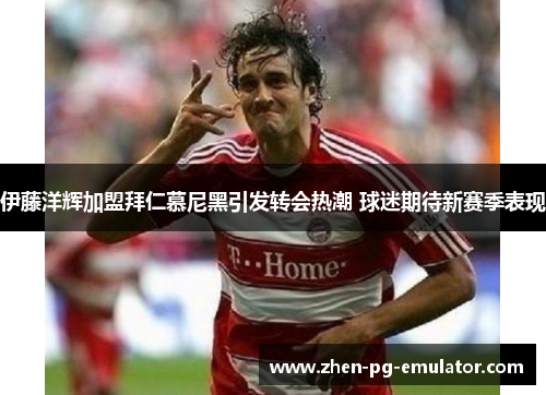 伊藤洋辉加盟拜仁慕尼黑引发转会热潮 球迷期待新赛季表现 伊藤洋辉加盟拜仁慕尼黑引发转会热潮 球迷期待新赛季表现