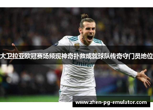大卫拉亚欧冠赛场频现神奇扑救成就球队传奇守门员地位 大卫拉亚欧冠赛场频现神奇扑救成就球队传奇守门员地位