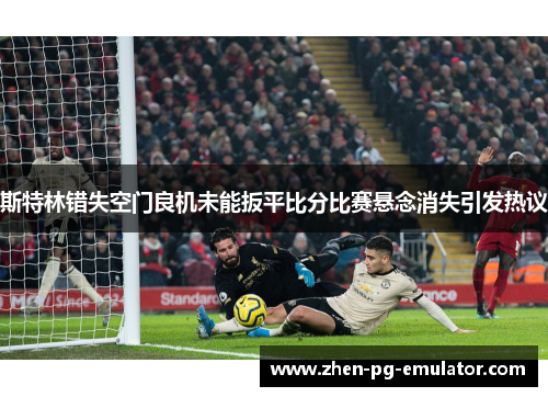 斯特林错失空门良机未能扳平比分比赛悬念消失引发热议 斯特林错失空门良机未能扳平比分比赛悬念消失引发热议