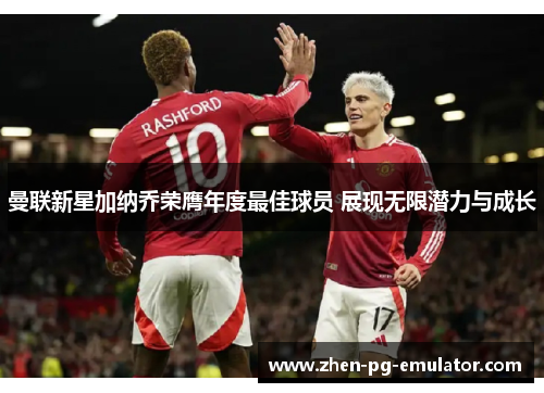 曼联新星加纳乔荣膺年度最佳球员 展现无限潜力与成长 曼联新星加纳乔荣膺年度最佳球员 展现无限潜力与成长