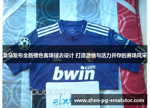 皇马发布全新橙色客场球衣设计 打造激情与活力并存的赛场风采 皇马发布全新橙色客场球衣设计 打造激情与活力并存的赛场风采