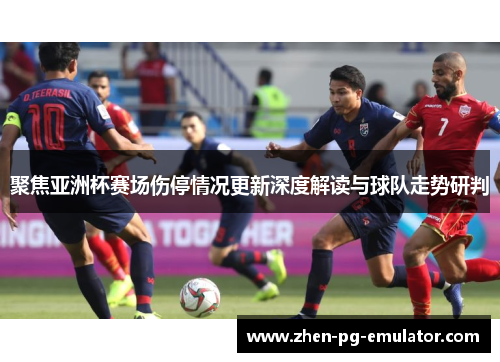 聚焦亚洲杯赛场伤停情况更新深度解读与球队走势研判