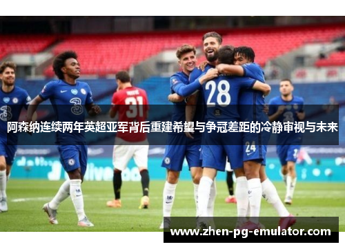 阿森纳连续两年英超亚军背后重建希望与争冠差距的冷静审视与未来 阿森纳连续两年英超亚军背后重建希望与争冠差距的冷静审视与未来