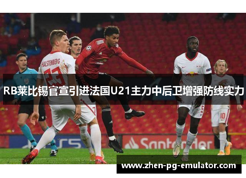 RB莱比锡官宣引进法国U21主力中后卫增强防线实力